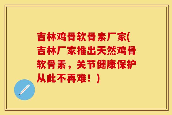 吉林鸡骨软骨素厂家(吉林厂家推出天然鸡骨软骨素，关节健康保护从此不再难！)