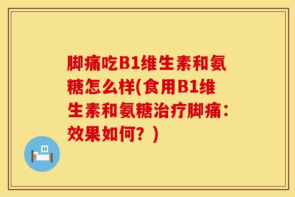 脚痛吃B1维生素和氨糖怎么样(食用B1维生素和氨糖治疗脚痛：效果如何？)