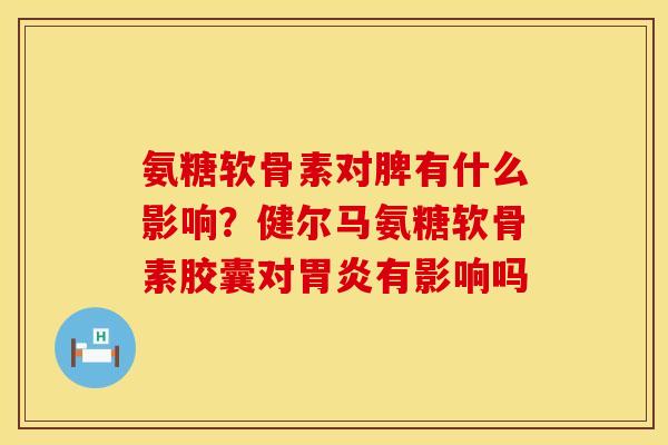 氨糖软骨素对脾有什么影响？健尔马氨糖软骨素胶囊对胃炎有影响吗