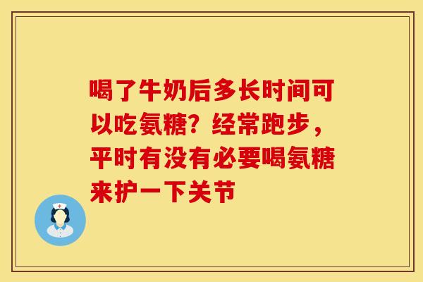 喝了牛奶后多长时间可以吃氨糖？经常跑步，平时有没有必要喝氨糖来护一下关节