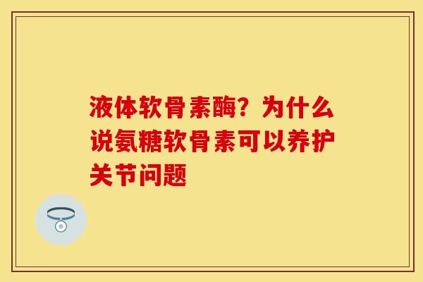 液体软骨素酶？为什么说氨糖软骨素可以养护关节问题