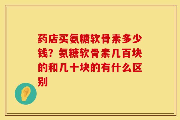 药店买氨糖软骨素多少钱？氨糖软骨素几百块的和几十块的有什么区别