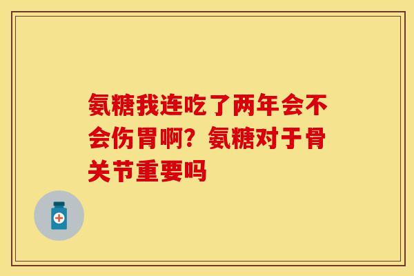 氨糖我连吃了两年会不会伤胃啊？氨糖对于骨关节重要吗