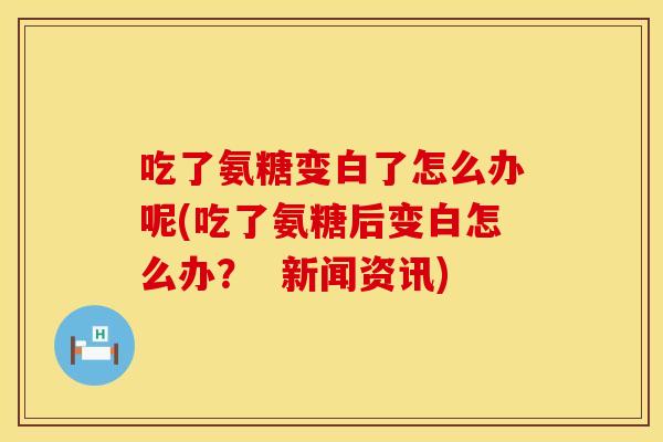 吃了氨糖变白了怎么办呢(吃了氨糖后变白怎么办？  新闻资讯)