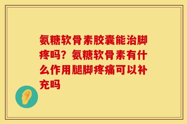 氨糖软骨素胶囊能治脚疼吗?氨糖软骨素有什么作用腿脚疼痛可以补充吗