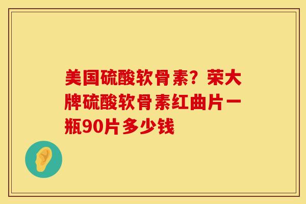 美国硫酸软骨素？荣大牌硫酸软骨素红曲片一瓶90片多少钱