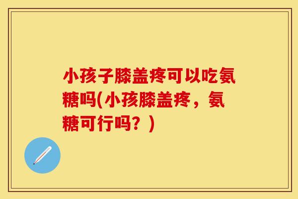 小孩子膝盖疼可以吃氨糖吗(小孩膝盖疼，氨糖可行吗？)