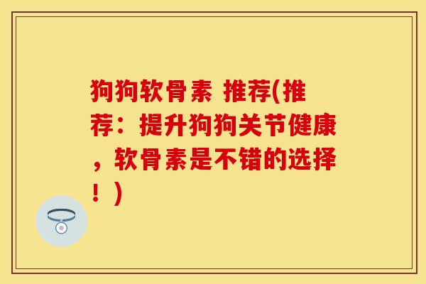 狗狗软骨素 推荐(推荐：提升狗狗关节健康，软骨素是不错的选择！)