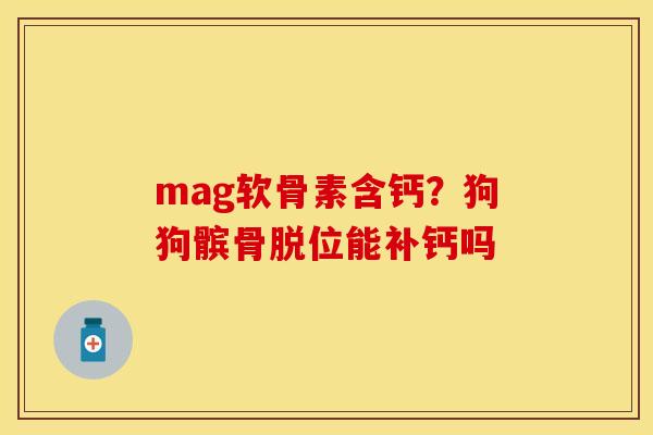 mag软骨素含钙？狗狗髌骨脱位能补钙吗