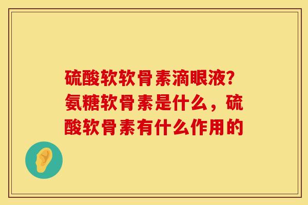 硫酸软软骨素滴眼液？氨糖软骨素是什么，硫酸软骨素有什么作用的