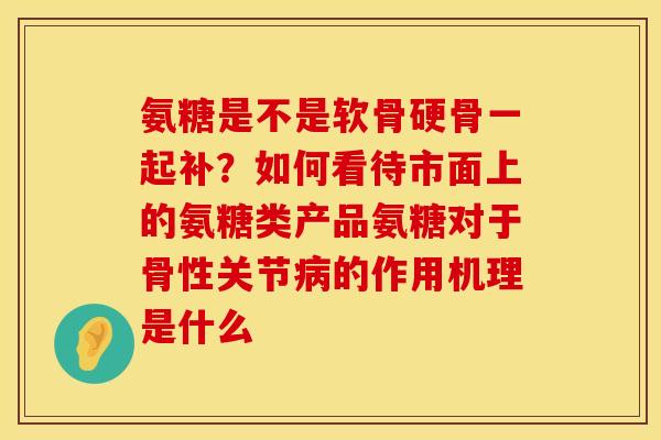 氨糖是不是软骨硬骨一起补?如何看待市面上的氨糖类产品氨糖对于骨性关节病的作用机理是什么