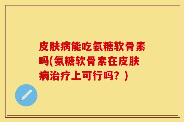 皮肤病能吃氨糖软骨素吗(氨糖软骨素在皮肤病治疗上可行吗？)