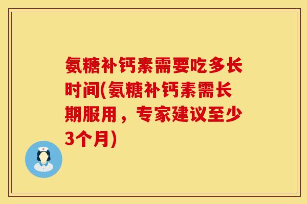 氨糖补钙素需要吃多长时间(氨糖补钙素需长期服用，专家建议至少3个月)