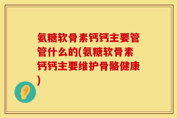 氨糖软骨素钙钙主要管管什么的(氨糖软骨素钙钙主要维护骨骼健康)