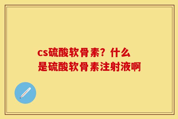 cs硫酸软骨素？什么是硫酸软骨素注射液啊