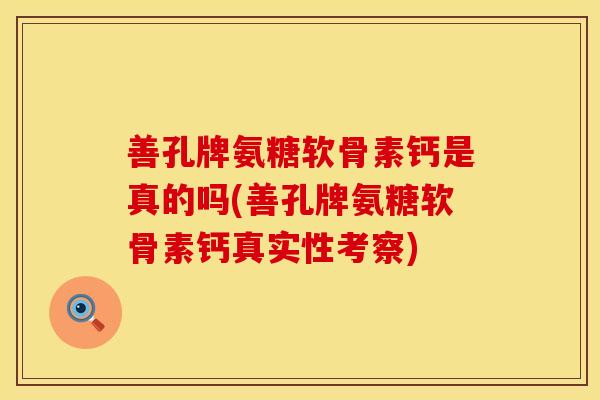 善孔牌氨糖软骨素钙是真的吗(善孔牌氨糖软骨素钙真实性考察)