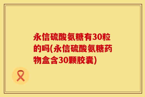 永信硫酸氨糖有30粒的吗(永信硫酸氨糖药物盒含30颗胶囊)