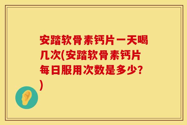 安踏软骨素钙片一天喝几次(安踏软骨素钙片每日服用次数是多少？)