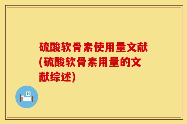 硫酸软骨素使用量文献(硫酸软骨素用量的文献综述)