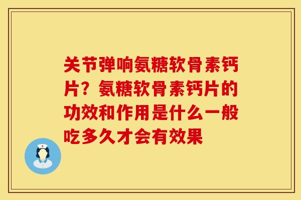 关节弹响氨糖软骨素钙片？氨糖软骨素钙片的功效和作用是什么一般吃多久才会有效果