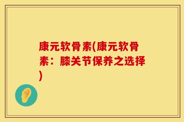 康元软骨素(康元软骨素：膝关节保养之选择)