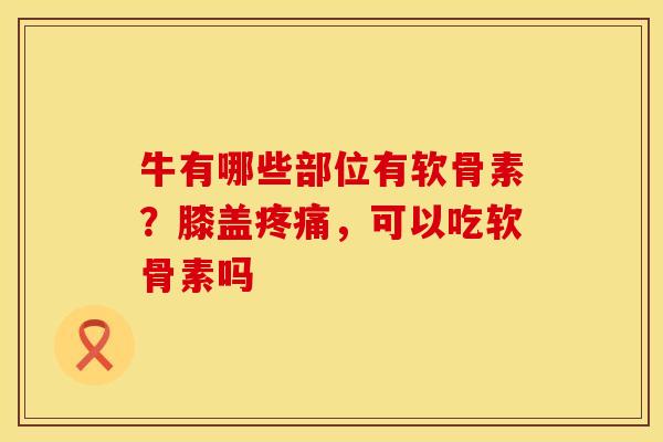 牛有哪些部位有软骨素？膝盖疼痛，可以吃软骨素吗