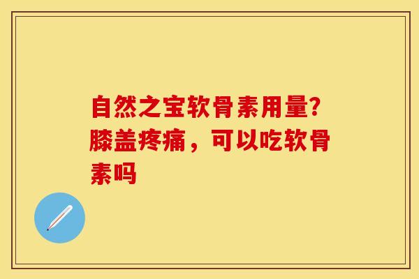 自然之宝软骨素用量？膝盖疼痛，可以吃软骨素吗