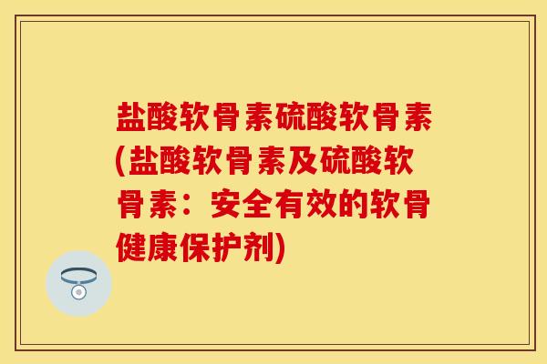 盐酸软骨素硫酸软骨素(盐酸软骨素及硫酸软骨素：安全有效的软骨健康保护剂)