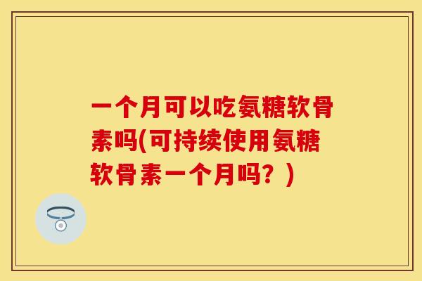 一个月可以吃氨糖软骨素吗(可持续使用氨糖软骨素一个月吗？)