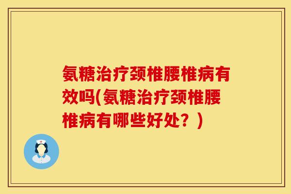 氨糖治疗颈椎腰椎病有效吗(氨糖治疗颈椎腰椎病有哪些好处？)