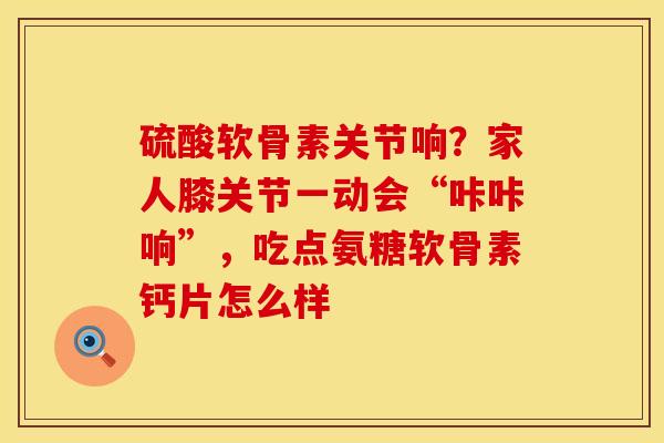 硫酸软骨素关节响？家人膝关节一动会“咔咔响”，吃点氨糖软骨素钙片怎么样