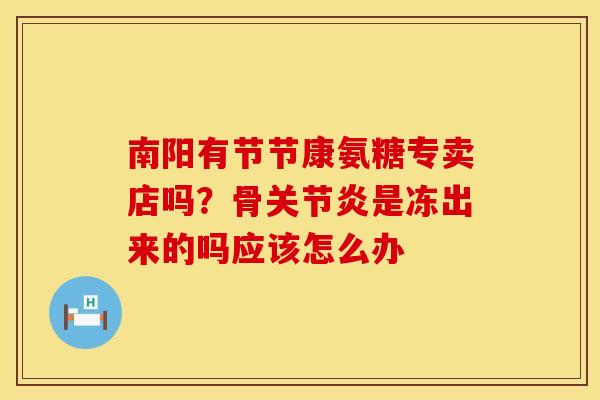 南阳有节节康氨糖专卖店吗？骨关节炎是冻出来的吗应该怎么办
