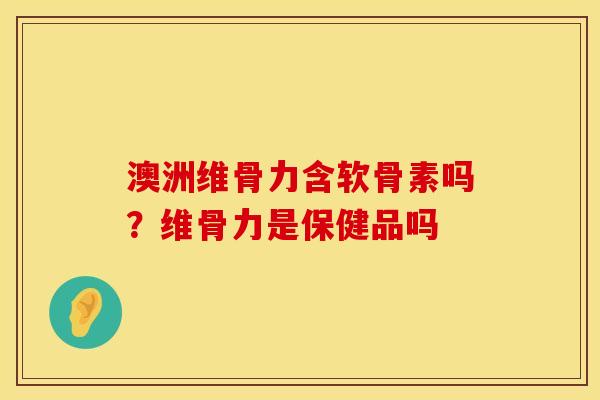澳洲维骨力含软骨素吗？维骨力是保健品吗