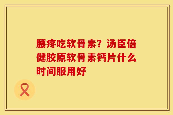 腰疼吃软骨素？汤臣倍健胶原软骨素钙片什么时间服用好