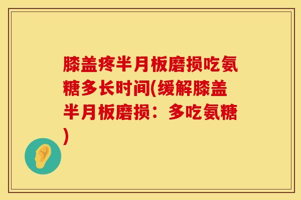 膝盖疼半月板磨损吃氨糖多长时间(缓解膝盖半月板磨损：多吃氨糖)