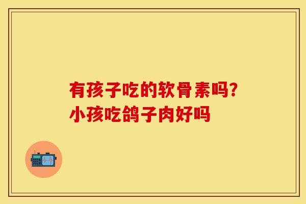 有孩子吃的软骨素吗？小孩吃鸽子肉好吗