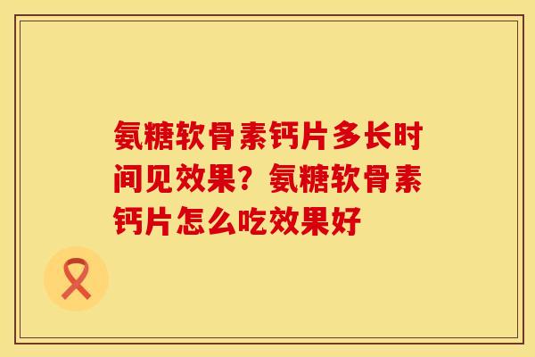 氨糖软骨素钙片多长时间见效果？氨糖软骨素钙片怎么吃效果好