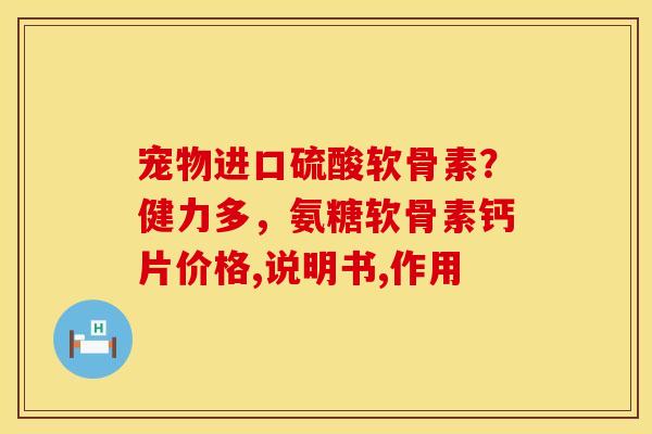 宠物进口硫酸软骨素？健力多，氨糖软骨素钙片价格,说明书,作用