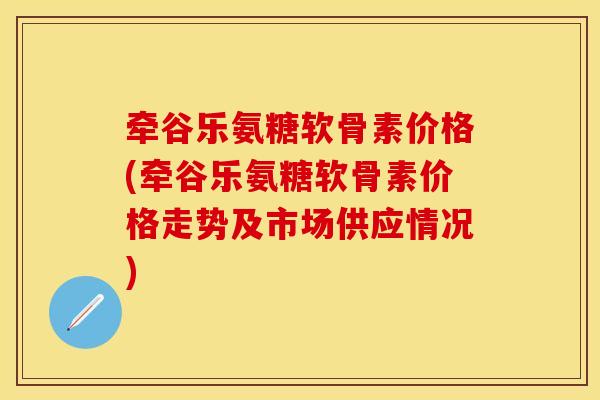 牵谷乐氨糖软骨素价格(牵谷乐氨糖软骨素价格走势及市场供应情况)