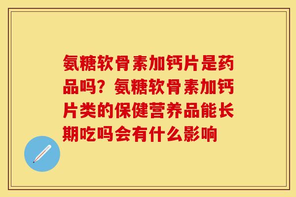 氨糖软骨素加钙片是药品吗？氨糖软骨素加钙片类的保健营养品能长期吃吗会有什么影响