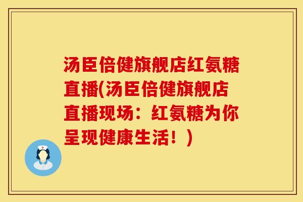 汤臣倍健旗舰店红氨糖直播(汤臣倍健旗舰店直播现场：红氨糖为你呈现健康生活！)