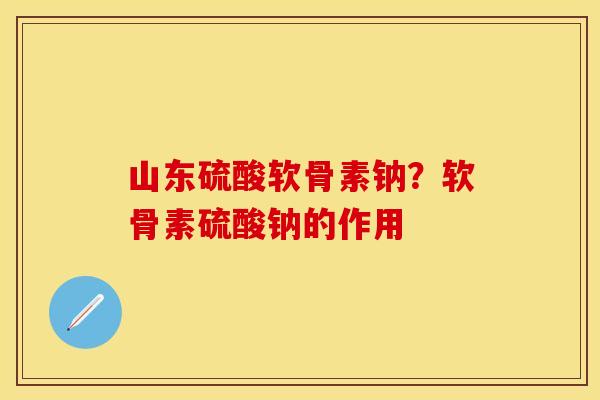 山东硫酸软骨素钠？软骨素硫酸钠的作用
