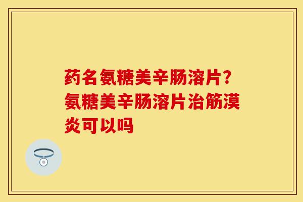 药名氨糖美辛肠溶片？氨糖美辛肠溶片治筋漠炎可以吗