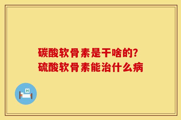 碳酸软骨素是干啥的？硫酸软骨素能治什么病