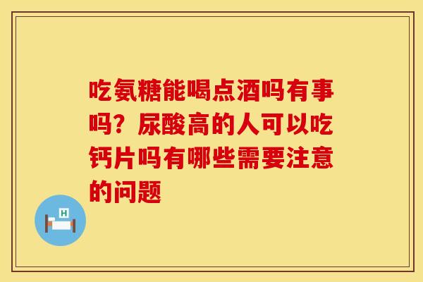 吃氨糖能喝点酒吗有事吗？尿酸高的人可以吃钙片吗有哪些需要注意的问题