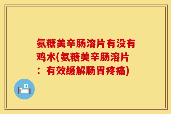 氨糖美辛肠溶片有没有鸡术(氨糖美辛肠溶片:有效缓解肠胃) 氨糖美辛肠溶片有没有鸡术(氨糖美辛肠溶片:有效缓解肠胃)