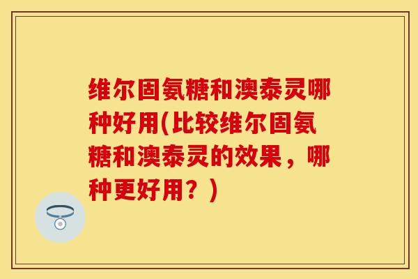维尔固氨糖和澳泰灵哪种好用(比较维尔固氨糖和澳泰灵的效果,哪种更好用?) 维尔固氨糖和澳泰灵哪种好用(比较维尔固氨糖和澳泰灵的效果,哪种更好用?)