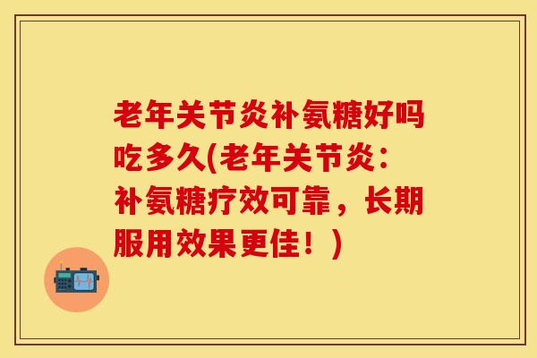 老年关节炎补氨糖好吗吃多久(老年关节炎：补氨糖疗效可靠，长期服用效果更佳！)