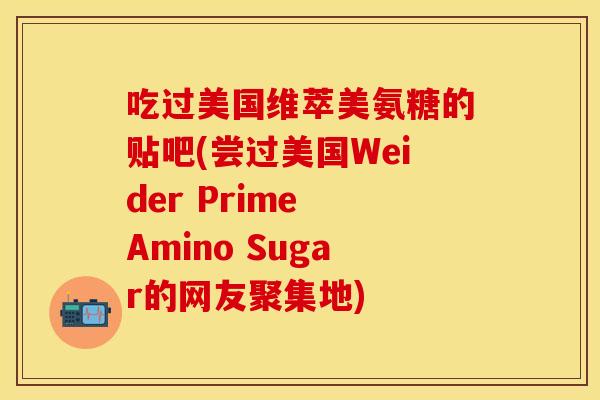 吃过美国维萃美氨糖的贴吧(尝过美国Weider Prime Amino Sugar的网友聚集地)