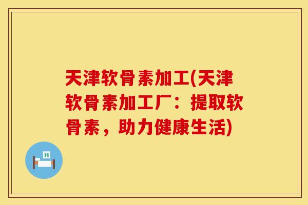 天津软骨素加工(天津软骨素加工厂：提取软骨素，助力健康生活)